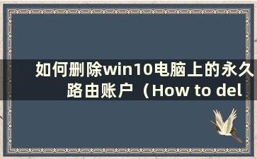 如何删除win10电脑上的永久路由账户（How to delete the permanent router on win10 computer）